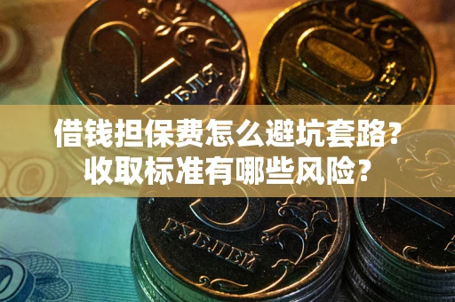 北京借钱担保费怎么避坑套路？收取标准有哪些风险？