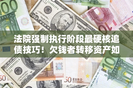 北京法院强制执行阶段最硬核追债技巧！欠钱者转移资产如何破解？