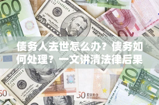 北京债务人去世怎么办？债务如何处理？一文讲清法律后果