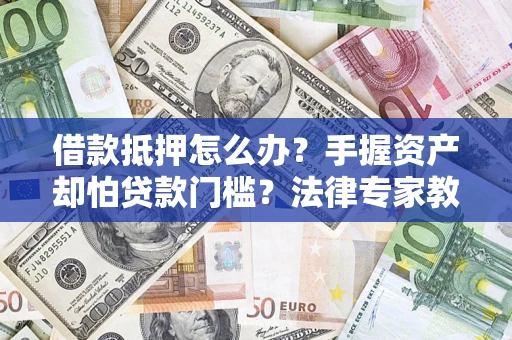 北京借款抵押怎么办？手握资产却怕贷款门槛？法律专家教你办抵押不踩坑