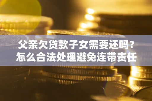 北京父亲欠贷款子女需要还吗？怎么合法处理避免连带责任？