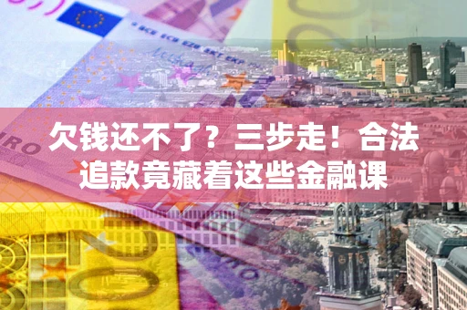 北京欠钱还不了？三步走！合法追款竟藏着这些金融课