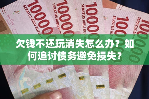 北京欠钱不还玩消失怎么办？如何追讨债务避免损失？
