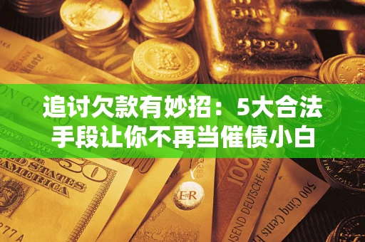 北京追讨欠款有妙招：5大合法手段让你不再当催债小白