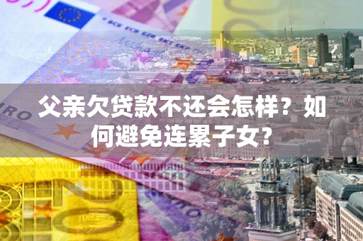 北京父亲欠贷款不还会怎样？如何避免连累子女？