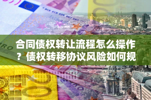北京合同债权转让流程怎么操作？债权转移协议风险如何规避？