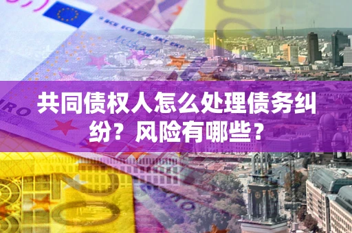 北京共同债权人怎么处理债务纠纷？风险有哪些？