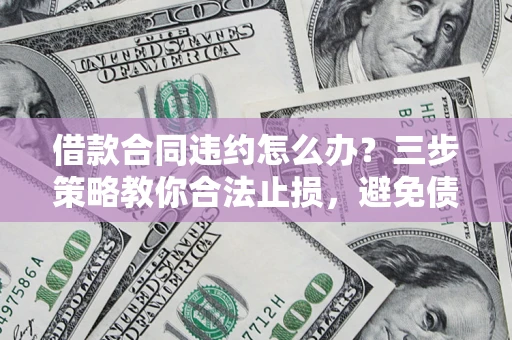 北京借款合同违约怎么办？三步策略教你合法止损，避免债务危机升级
