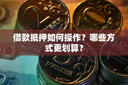 北京借款抵押如何操作？哪些方式更划算？