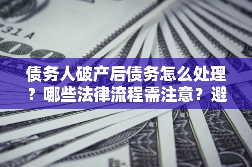 北京债务人破产后债务怎么处理？哪些法律流程需注意？避免踩坑指南
