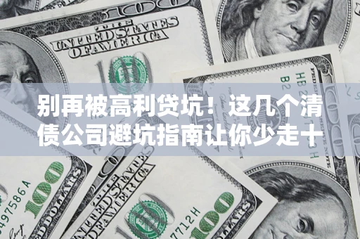 北京别再被高利贷坑！这几个清债公司避坑指南让你少走十年弯路