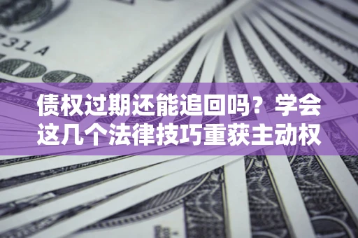 北京债权过期还能追回吗？学会这几个法律技巧重获主动权