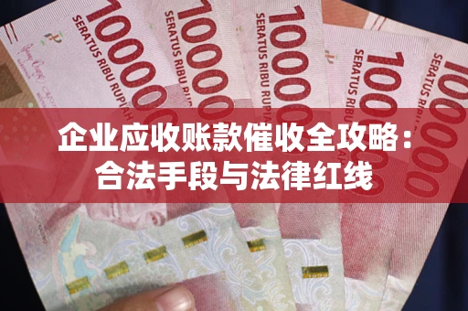 北京企业应收账款催收全攻略：合法手段与法律红线
