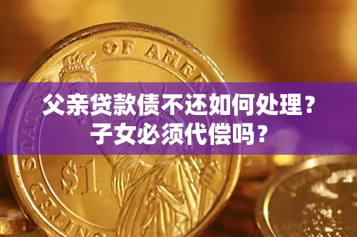 北京父亲贷款债不还如何处理？子女必须代偿吗？