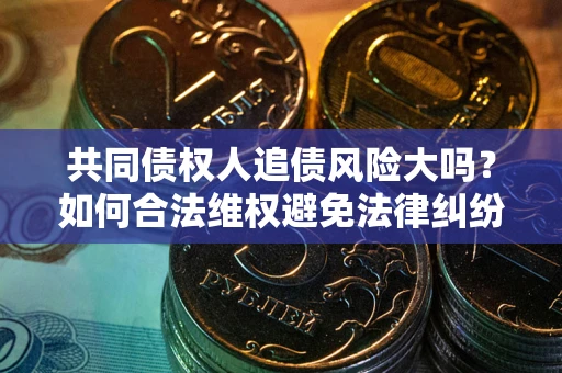 北京共同债权人追债风险大吗?如何合法维权避免法律纠纷? 北京共同债权人追债风险大吗?如何合法维权避免法律纠纷?