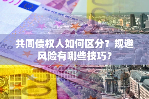 北京共同债权人如何区分？规避风险有哪些技巧？