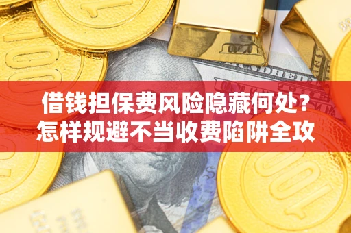 北京借钱担保费风险隐藏何处？怎样规避不当收费陷阱全攻略！
