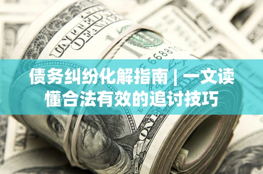 北京债务纠纷化解指南 | 一文读懂合法有效的追讨技巧