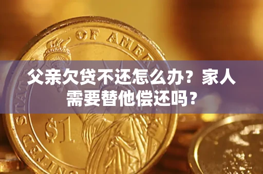 北京父亲欠贷不还怎么办？家人需要替他偿还吗？