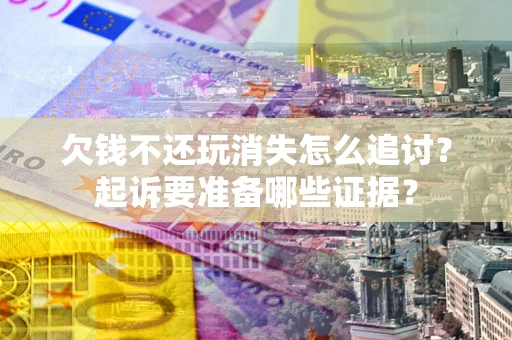 北京欠钱不还玩消失怎么追讨？起诉要准备哪些证据？