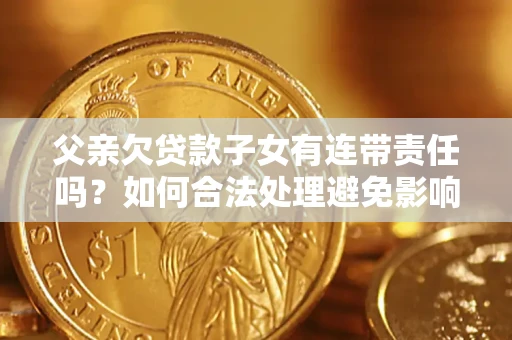 北京父亲欠贷款子女有连带责任吗？如何合法处理避免影响？