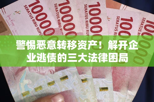 北京警惕恶意转移资产！解开企业逃债的三大法律困局