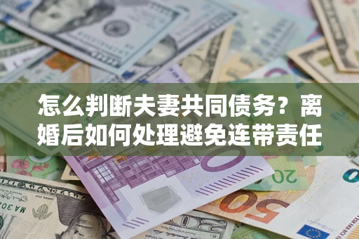 北京怎么判断夫妻共同债务？离婚后如何处理避免连带责任？