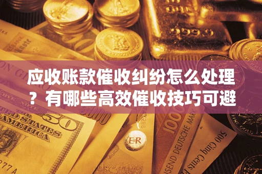 北京应收账款催收纠纷怎么处理？有哪些高效催收技巧可避免坏账？