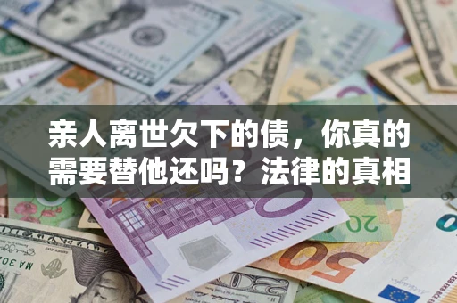 北京亲人离世欠下的债，你真的需要替他还吗？法律的真相或许与你想的不一样