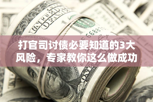 北京打官司讨债必要知道的3大风险，专家教你这么做成功率飙升